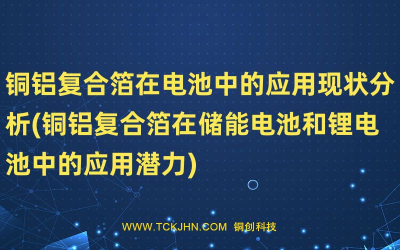 銅鋁復(fù)合箔在電池中的應(yīng)用現(xiàn)狀分析(銅鋁復(fù)合箔在儲(chǔ)能