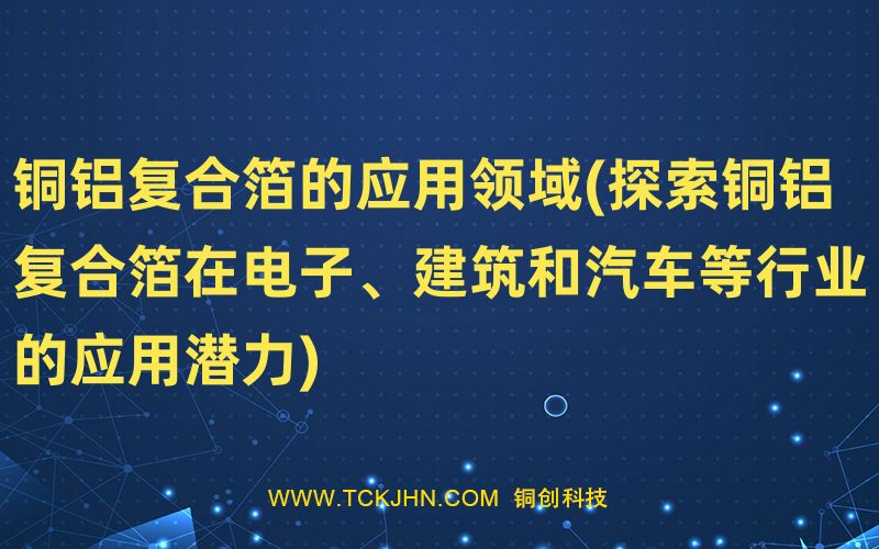 銅鋁復(fù)合箔的應(yīng)用領(lǐng)域(探索銅鋁復(fù)合箔在電子、建筑和