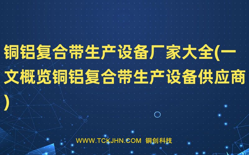 銅鋁復合帶生產設備廠家大全(一文概覽銅鋁復合帶生產
