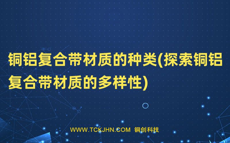 銅鋁復合帶材質的種類(探索銅鋁復合帶材質的多樣性)