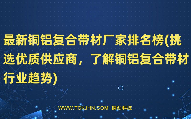 Z  新銅鋁復合帶材廠家排名榜(挑選優(yōu)質供應商，了解銅