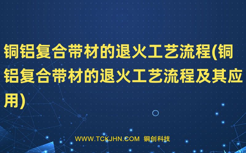 銅鋁復合帶材的退火工藝流程(銅鋁復合帶材的退火工藝