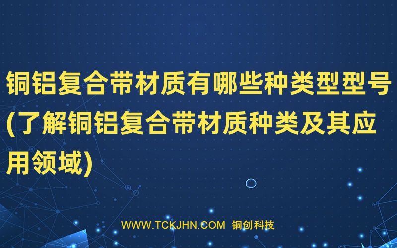 銅鋁復(fù)合帶材質(zhì)有哪些種類(lèi)型型號(hào)(了解銅鋁復(fù)合帶材質(zhì)